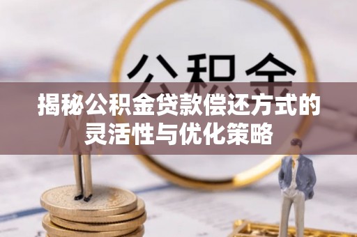 寿阳揭秘公积金贷款偿还方式的灵活性与优化策略