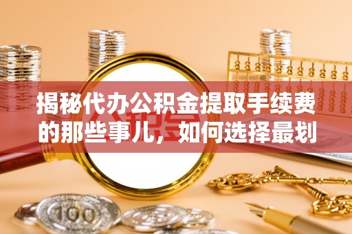 寿阳揭秘代办公积金提取手续费的那些事儿，如何选择最划算的服务？