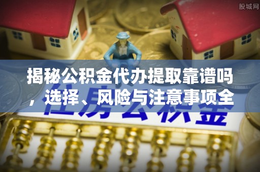 寿阳揭秘公积金代办提取靠谱吗，选择、风险与注意事项全解析