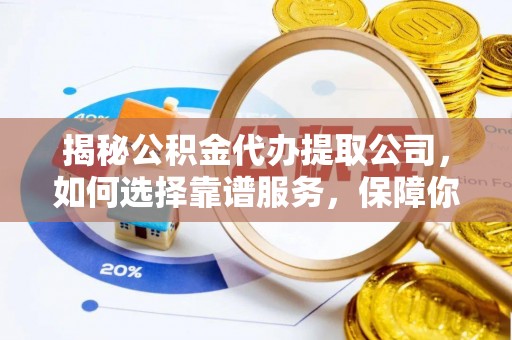 寿阳揭秘公积金代办提取公司，如何选择靠谱服务，保障你的资金安全