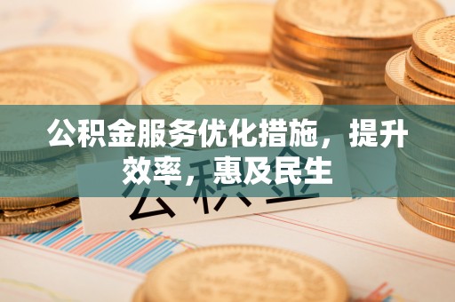寿阳公积金服务优化措施，提升效率，惠及民生
