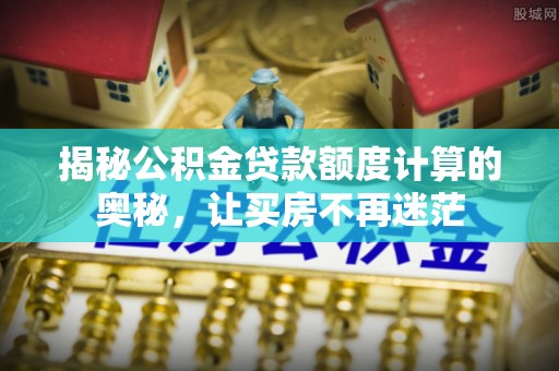 寿阳揭秘公积金贷款额度计算的奥秘，让买房不再迷茫