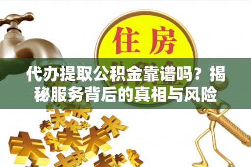 寿阳代办提取公积金靠谱吗？揭秘服务背后的真相与风险