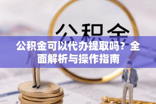 寿阳公积金可以代办提取吗？全面解析与操作指南