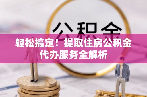 寿阳轻松搞定！提取住房公积金代办服务全解析