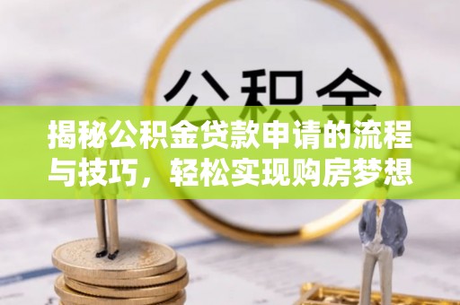 寿阳揭秘公积金贷款申请的流程与技巧，轻松实现购房梦想
