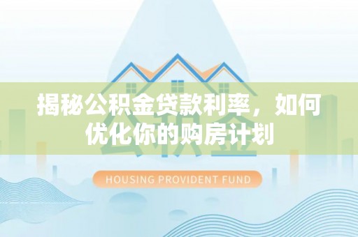 寿阳揭秘公积金贷款利率，如何优化你的购房计划