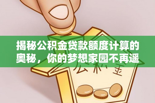 寿阳揭秘公积金贷款额度计算的奥秘，你的梦想家园不再遥不可及