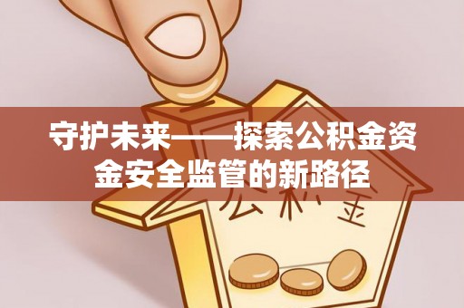 寿阳守护未来——探索公积金资金安全监管的新路径