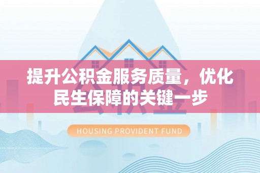 寿阳提升公积金服务质量，优化民生保障的关键一步