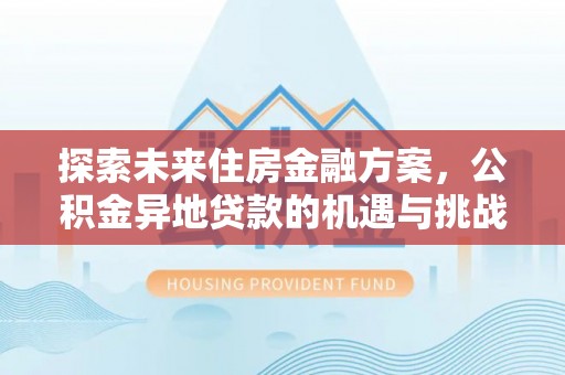 寿阳探索未来住房金融方案，公积金异地贷款的机遇与挑战