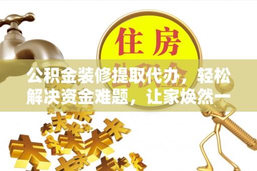寿阳公积金装修提取代办，轻松解决资金难题，让家焕然一新