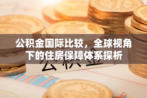 寿阳公积金国际比较，全球视角下的住房保障体系探析
