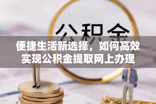 寿阳便捷生活新选择，如何高效实现公积金提取网上办理