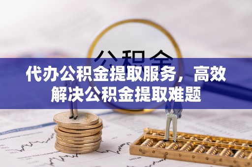 寿阳代办公积金提取服务，高效解决公积金提取难题