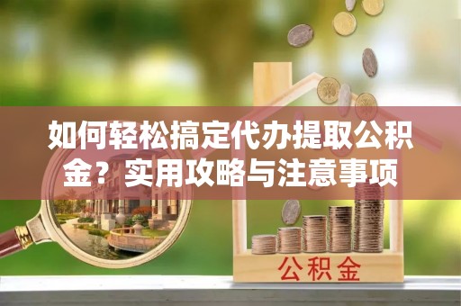 寿阳如何轻松搞定代办提取公积金？实用攻略与注意事项
