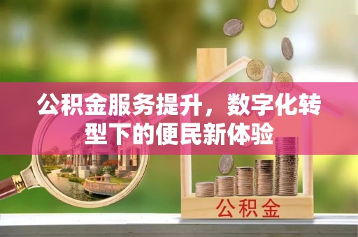 寿阳公积金服务提升，数字化转型下的便民新体验
