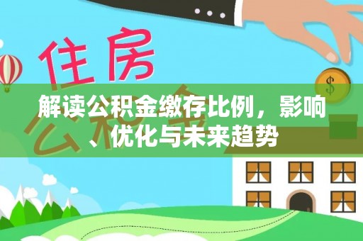 寿阳解读公积金缴存比例，影响、优化与未来趋势