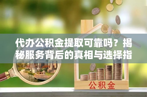 寿阳代办公积金提取可靠吗？揭秘服务背后的真相与选择指南