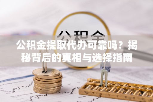 寿阳公积金提取代办可靠吗？揭秘背后的真相与选择指南