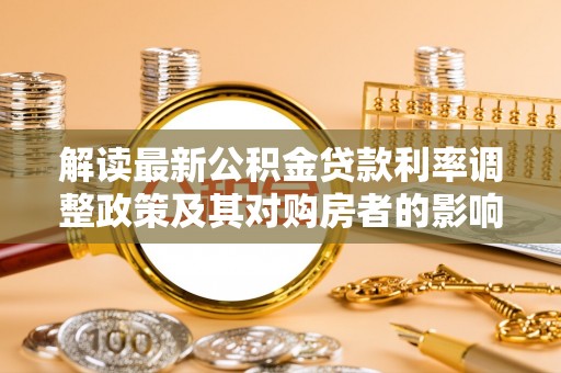 寿阳解读最新公积金贷款利率调整政策及其对购房者的影响