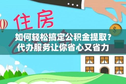 寿阳如何轻松搞定公积金提取？代办服务让你省心又省力
