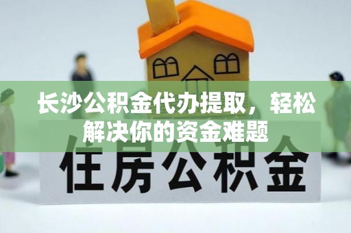 寿阳长沙公积金代办提取，轻松解决你的资金难题