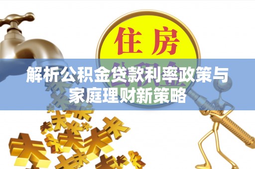寿阳解析公积金贷款利率政策与家庭理财新策略