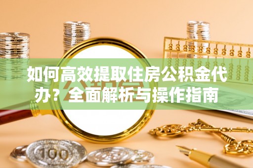 寿阳如何高效提取住房公积金代办？全面解析与操作指南
