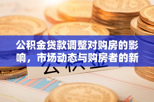 寿阳公积金贷款调整对购房的影响，市场动态与购房者的新选择