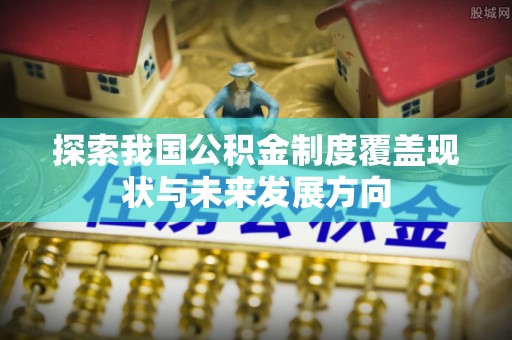 寿阳探索我国公积金制度覆盖现状与未来发展方向