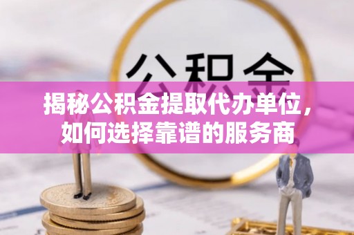 寿阳揭秘公积金提取代办单位，如何选择靠谱的服务商