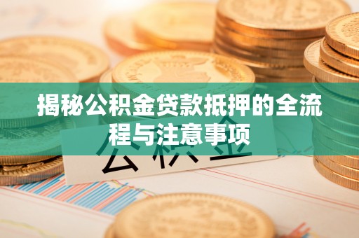 寿阳揭秘公积金贷款抵押的全流程与注意事项