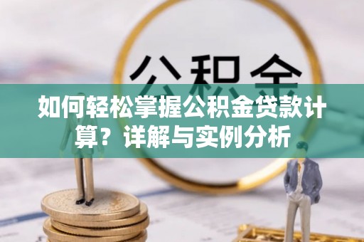 寿阳如何轻松掌握公积金贷款计算？详解与实例分析