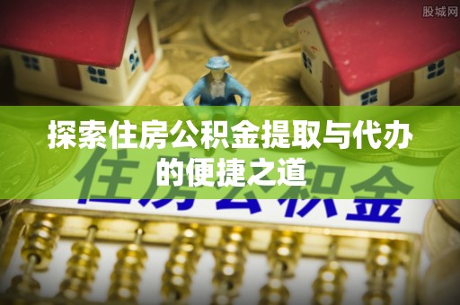 寿阳探索住房公积金提取与代办的便捷之道