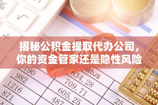 寿阳揭秘公积金提取代办公司，你的资金管家还是隐性风险？
