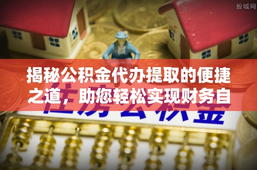 寿阳揭秘公积金代办提取的便捷之道，助您轻松实现财务自由