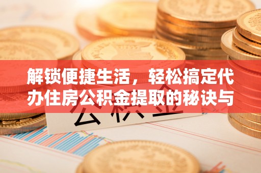 寿阳解锁便捷生活，轻松搞定代办住房公积金提取的秘诀与技巧