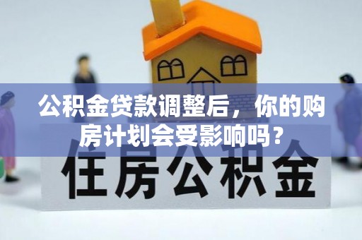 寿阳公积金贷款调整后，你的购房计划会受影响吗？