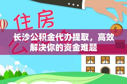 寿阳长沙公积金代办提取，高效解决你的资金难题
