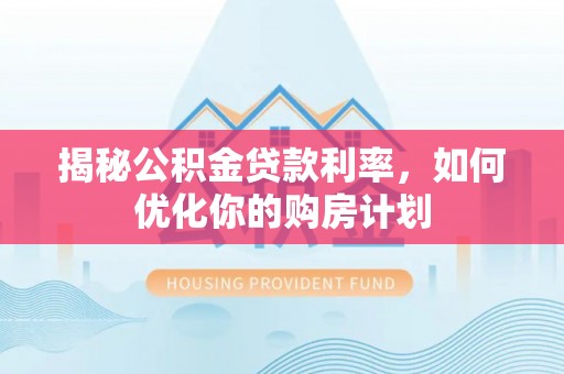寿阳揭秘公积金贷款利率，如何优化你的购房计划