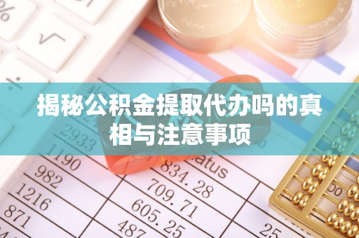寿阳揭秘公积金提取代办吗的真相与注意事项