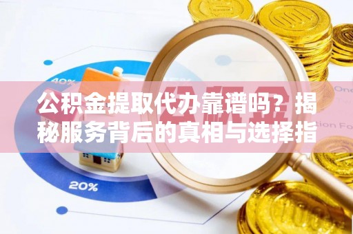 寿阳公积金提取代办靠谱吗？揭秘服务背后的真相与选择指南