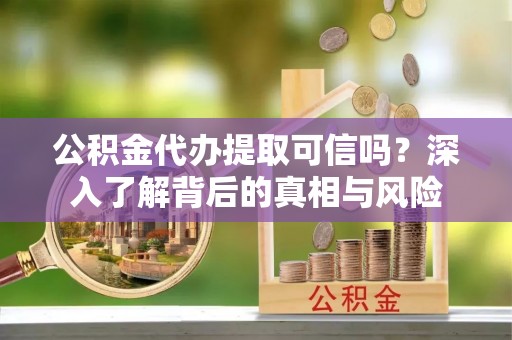寿阳公积金代办提取可信吗？深入了解背后的真相与风险