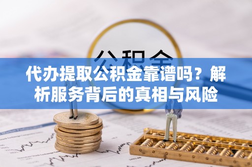 寿阳代办提取公积金靠谱吗？解析服务背后的真相与风险