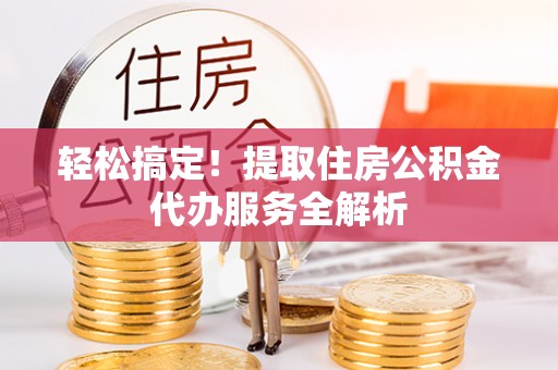 寿阳轻松搞定！提取住房公积金代办服务全解析
