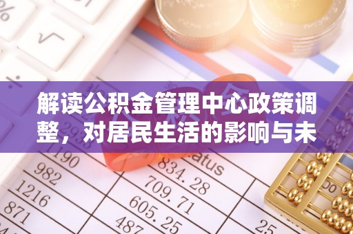 寿阳解读公积金管理中心政策调整，对居民生活的影响与未来展望