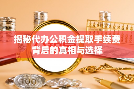 寿阳揭秘代办公积金提取手续费背后的真相与选择