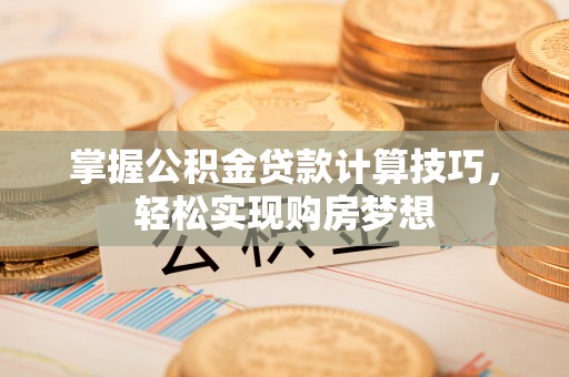 寿阳掌握公积金贷款计算技巧，轻松实现购房梦想