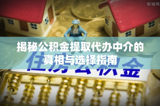 寿阳揭秘公积金提取代办中介的真相与选择指南